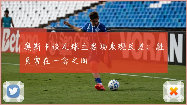 奥斯卡谈足球主客场表现反差：胜负常在一念之间