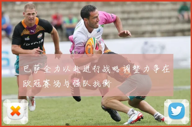 巴萨全力以赴进行战略调整力争在欧冠赛场与强队抗衡