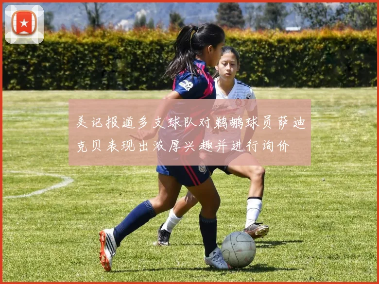 美记报道多支球队对鹈鹕球员萨迪克贝表现出浓厚兴趣并进行询价