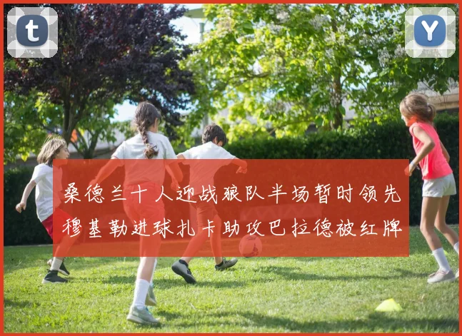 桑德兰十人迎战狼队半场暂时领先穆基勒进球扎卡助攻巴拉德被红牌罚下