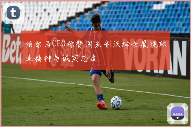 帕尔马CEO称赞国米齐沃转会展现职业精神与诚实态度