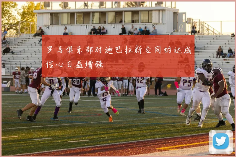 罗马俱乐部对迪巴拉新合同的达成信心日益增强