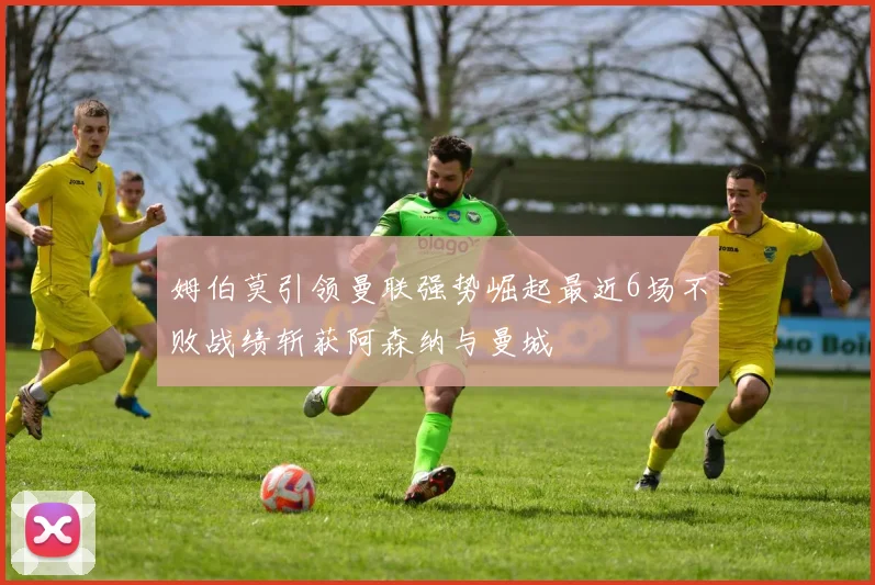 姆伯莫引领曼联强势崛起最近6场不败战绩斩获阿森纳与曼城