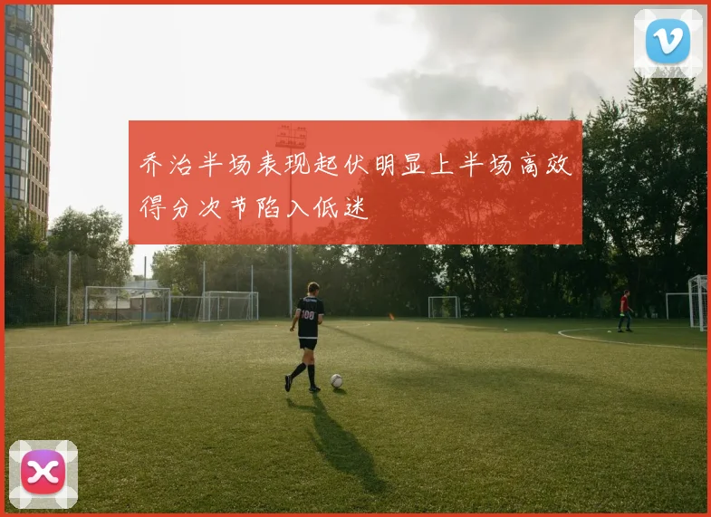 乔治半场表现起伏明显上半场高效得分次节陷入低迷