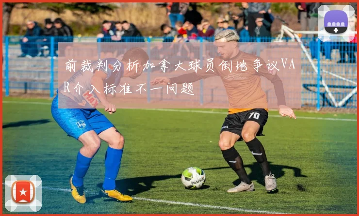 前裁判分析加拿大球员倒地争议VAR介入标准不一问题