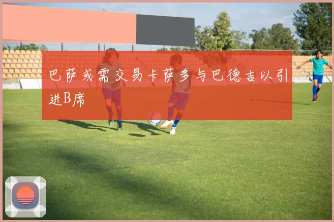 巴萨或需交易卡萨多与巴德吉以引进B席