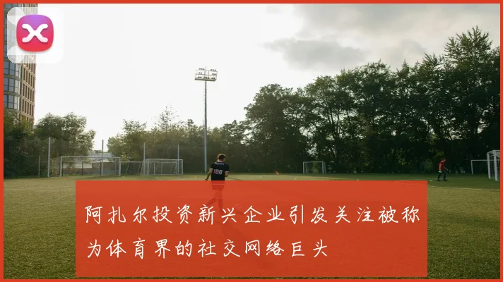 阿扎尔投资新兴企业引发关注被称为体育界的社交网络巨头