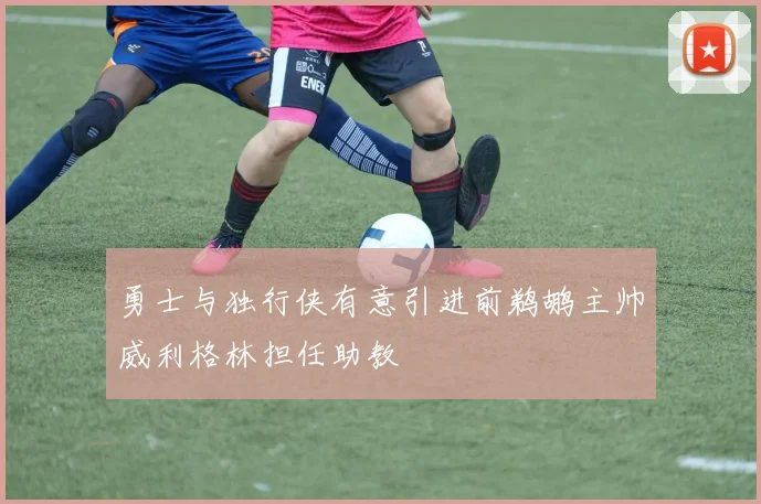 勇士与独行侠有意引进前鹈鹕主帅威利格林担任助教