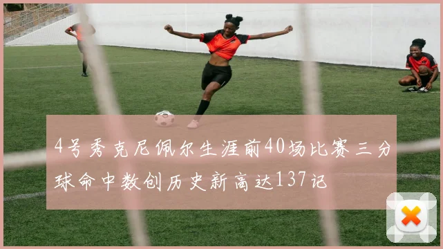 4号秀克尼佩尔生涯前40场比赛三分球命中数创历史新高达137记