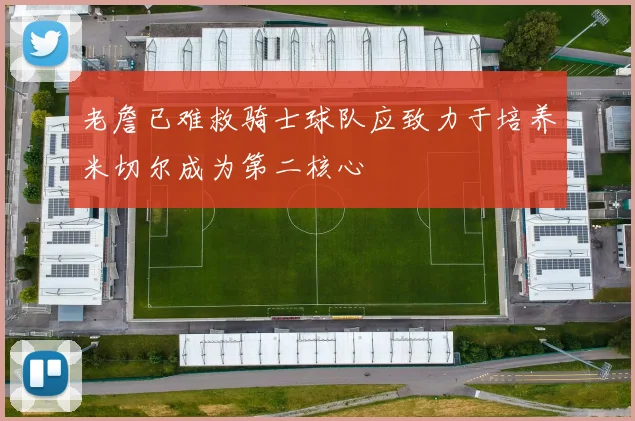老詹已难救骑士球队应致力于培养米切尔成为第二核心