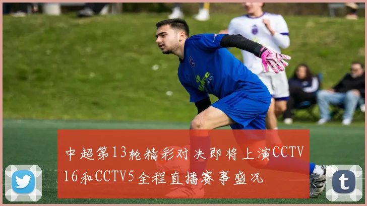 中超第13轮精彩对决即将上演CCTV16和CCTV5全程直播赛事盛况